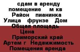 сдам в аренду помещение 12 м.кв. › Район ­ пианинка › Улица ­ фрунзе › Дом ­ 10 › Общая площадь ­ 12 › Цена ­ 12 000 - Приморский край, Артем г. Недвижимость » Помещения аренда   